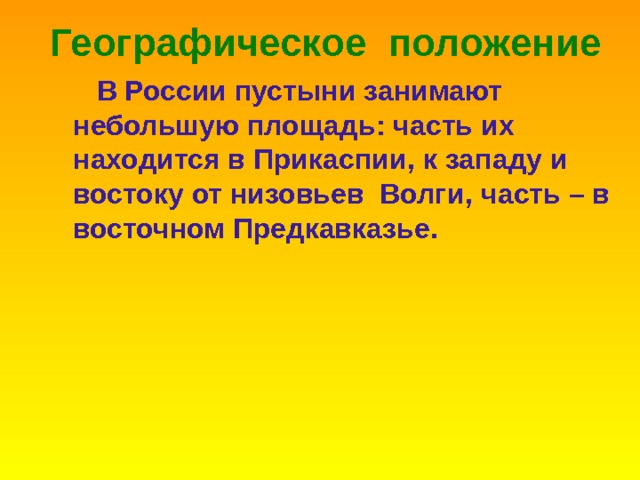 Географическое положение  В России пустыни занимают небольшую площадь : часть их находится в Прикаспии , к западу и востоку от низовьев Волги , часть – в восточном Предкавказье . 