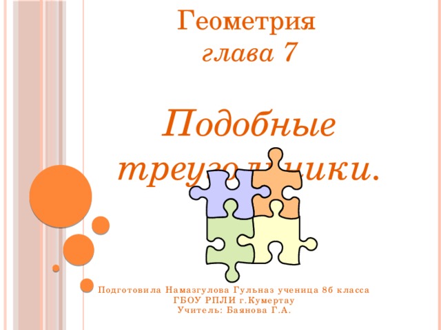 Геометрия глава 7  Подобные треугольники. Подготовила Намазгулова Гульназ ученица 8б класса  ГБОУ РПЛИ г.Кумертау Учитель: Баянова Г.А. 