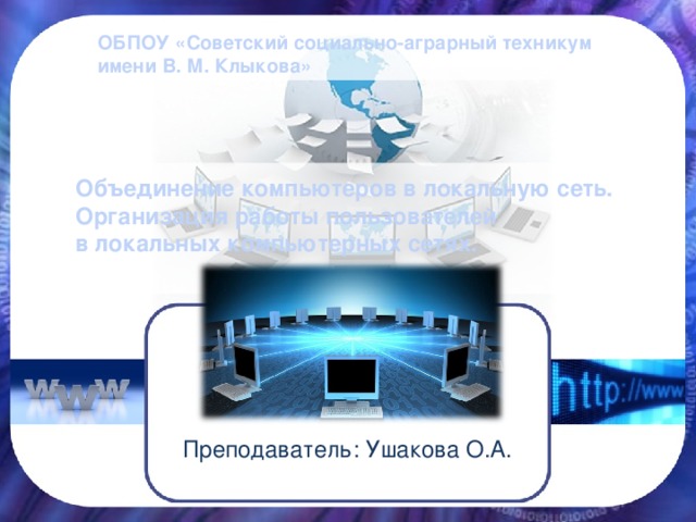 ОБПОУ «Советский социально-аграрный техникум имени В. М. Клыкова» Объединение компьютеров в локальную сеть.  Организация работы пользователей  в локальных компьютерных сетях.   Преподаватель: Ушакова О.А. 