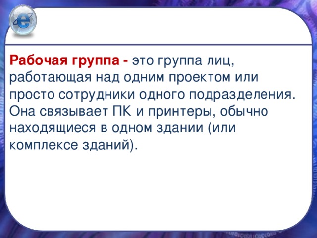 Рабочая группа - это группа лиц, работающая над одним проектом или просто сотрудники одного подразделения. Она связывает ПК и принтеры, обычно находящиеся в одном здании (или комплексе зданий). 