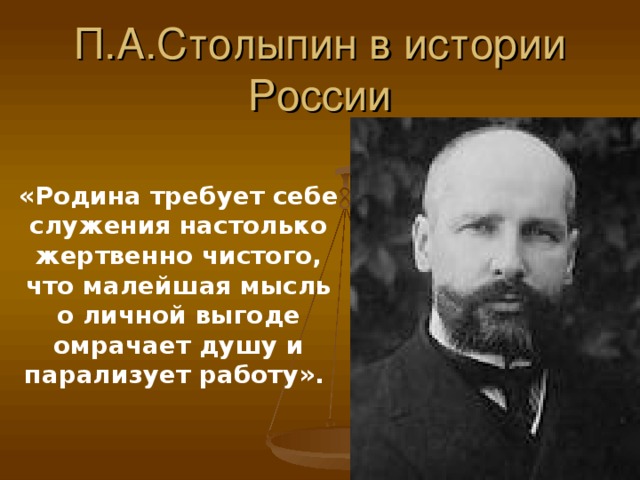 П.А.Столыпин в истории России «Родина требует себе служения настолько жертвенно чистого, что малейшая мысль о личной выгоде омрачает душу и парализует работу».