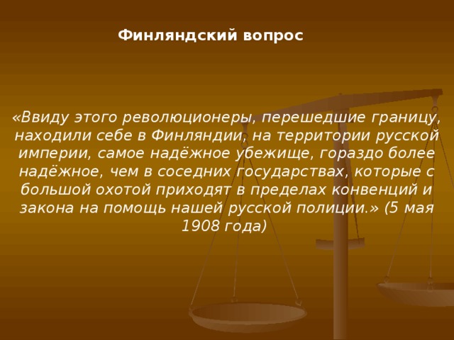 Финляндский вопрос «Ввиду этого революционеры, перешедшие границу, находили себе в Финляндии, на территории русской империи, самое надёжное убежище, гораздо более надёжное, чем в соседних государствах, которые с большой охотой приходят в пределах конвенций и закона на помощь нашей русской полиции.» (5 мая 1908 года)