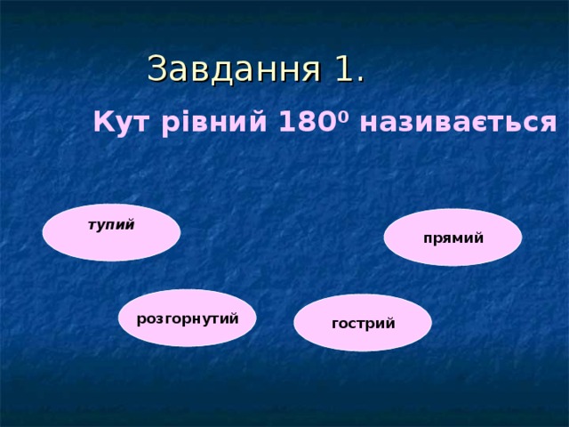 Завдання 1. Кут рівний 180 0 називається Кут рівний 180 0 називається Кут рівний 180 0 називається Кут рівний 180 0 називається Кут рівний 180 0 називається тупий  прямий розгорнутий гострий 