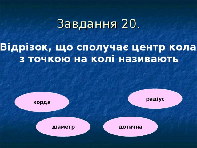 Завдання 20 . Відрізок, що сполучає центр кола з точкою на колі називають  радіус хорда діаметр дотична 