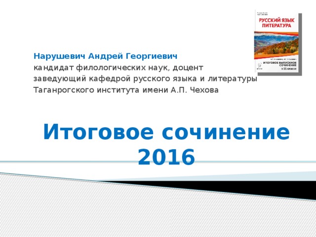 Нарушевич Андрей Георгиевич кандидат филологических наук, доцент заведующий кафедрой русского языка и литературы Таганрогского института имени А.П. Чехова Итоговое сочинение  2016 