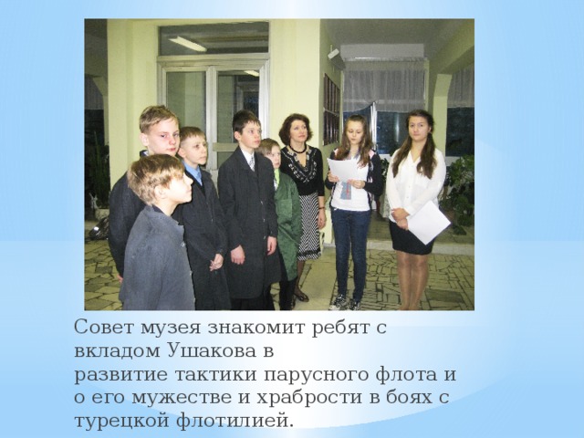 Совет музея знакомит ребят с вкладом Ушакова в развитие тактики парусного флота и о его мужестве и храбрости в боях с турецкой флотилией. 