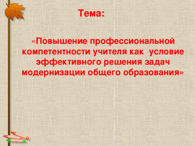 Тема:   « Повышение профессиональной компетентности учителя как условие эффективного решения задач модернизации общего образования» 