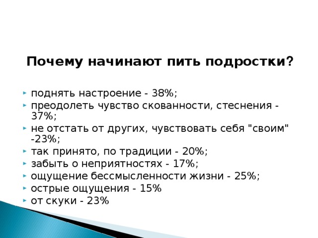  Почему начинают пить подростки ?   поднять настроение - 38%; преодолеть чувство скованности, стеснения - 37%; не отстать от других, чувствовать себя 