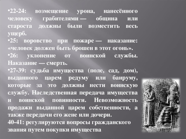 22-24: возмещение урона, нанесённого человеку грабителями — община или староста должны были возместить весь ущерб. 25: воровство при пожаре — наказание: «человек должен быть брошен в этот огонь». 26: уклонение от воинской службы. Наказание — смерть. 27-39: судьба имущества (поле, сад, дом), выданного царем редуму или баируму, которые за это должны нести воинскую службу. Наследственная передача имущества и воинской повинности. Невозможность продажи выданной царем собственности, а также передачи его жене или дочери. 40-41: регулируются вопросы гражданского звания путем покупки имущества 