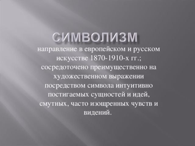 направление в европейском и русском искусстве 1870-1910-х гг.; сосредоточено преимущественно на художественном выражении посредством символа интуитивно постигаемых сущностей и идей, смутных, часто изощренных чувств и видений. 