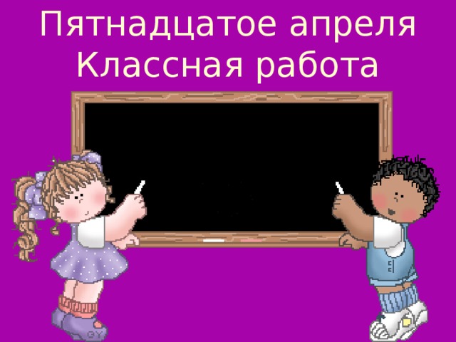 Пятнадцатое апреля  Классная работа 