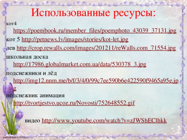 Использованные ресурсы: кот4 https://poembook.ru/member_files/poemphoto_43039_37131.jpg кот 5 http://petnews.lv/images/stories/kot-let.jpg лев http://crop.rewalls.com/images/201211/reWalls.com_71554.jpg школьная доска http://17986.globalmarket.com.ua/data/530378_3.jpg подснежники и лёд http://img12.nnm.me/b/f/3/4/0/99c7ee590b6e422590f9465a95e.jpg подснежник анимация http://tvortjestvo.ucoz.ru/Novosti/752648552.gif  видео http://www.youtube.com/watch?v=zJWShEClhkk