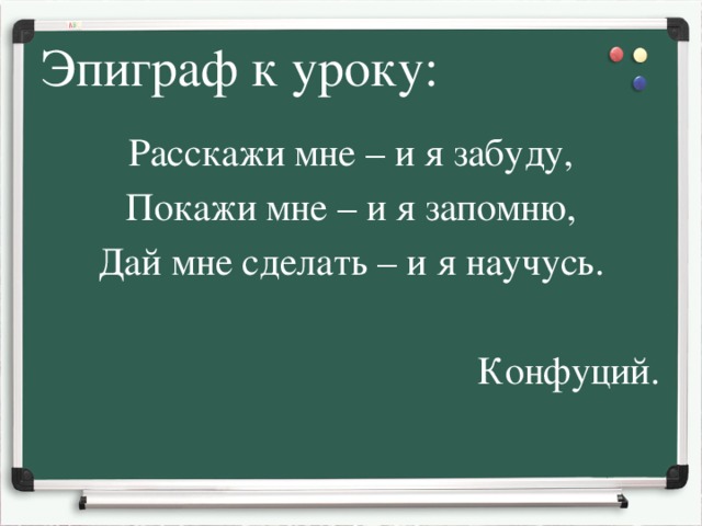 Эпиграф к уроку: Расскажи мне – и я забуду, Покажи мне – и я запомню, Дай мне сделать – и я научусь. Конфуций.