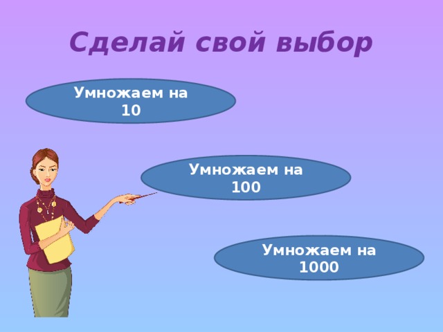 Сделай свой выбор Умножаем на 10 Умножаем на 100 Умножаем на 1000 