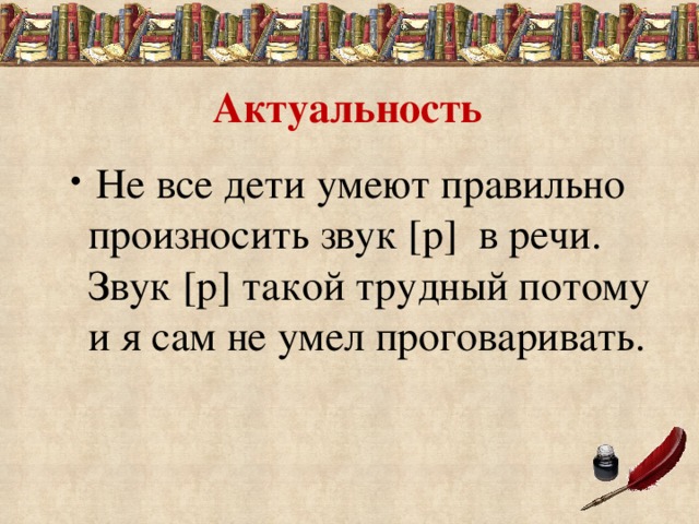 Актуальность  Не все дети умеют правильно произносить звук [р] в речи. Звук [р] такой трудный потому и я сам не умел проговаривать. 