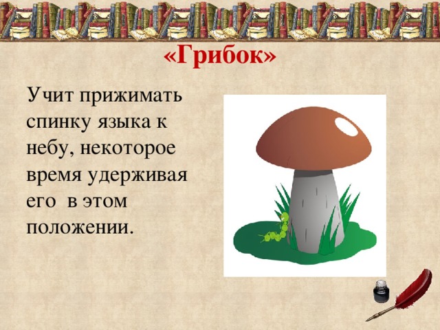 «Грибок» Учит прижимать спинку языка к небу, некоторое время удерживая его в этом положении. 