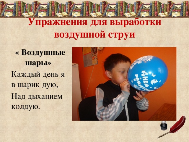 Упражнения для выработки воздушной струи  « Воздушные шары»  Каждый день я в шарик дую, Над дыханием колдую.   