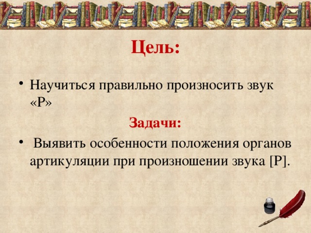 Цель: Научиться правильно произносить звук «Р»  Задачи:  Выявить особенности положения органов артикуляции при произношении звука [Р].  