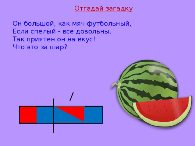 Отгадай загадку Он большой, как мяч футбольный,  Если спелый - все довольны.  Так приятен он на вкус!  Что это за шар?