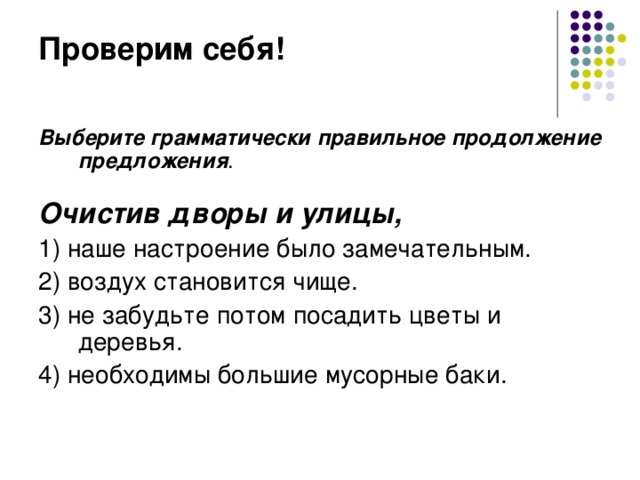 Проверим себя! Выберите грамматически правильное продолжение предложения .   Очистив дворы и улицы, 1) наше настроение было замечательным. 2) воздух становится чище. 3) не забудьте потом посадить цветы и деревья. 4) необходимы большие мусорные баки.  