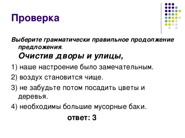 Выберите грамматически правильное продолжение предложения .  Очистив дворы и улицы, 1) наше настроение было замечательным. 2) воздух становится чище. 3) не забудьте потом посадить цветы и деревья. 4) необходимы большие мусорные баки. ответ: 3 