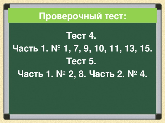 Проверочный тест: Тест 4. Часть 1. № 1, 7, 9, 10, 11, 13, 15. Тест 5. Часть 1. № 2, 8. Часть 2. № 4. 