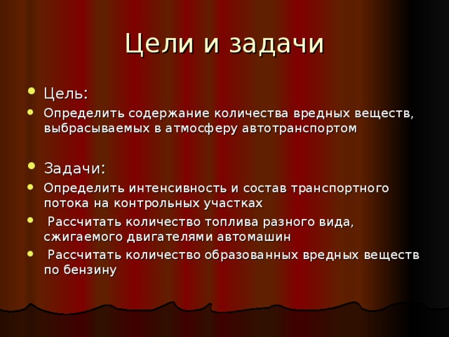 Цель : Определить содержание количества вредных веществ, выбрасываемых в атмосферу автотранспортом   Задачи : Определить интенсивность и состав транспортного потока на контрольных участках  Рассчитать количество топлива разного вида, сжигаемого двигателями автомашин  Рассчитать количество образованных вредных веществ по бензину 