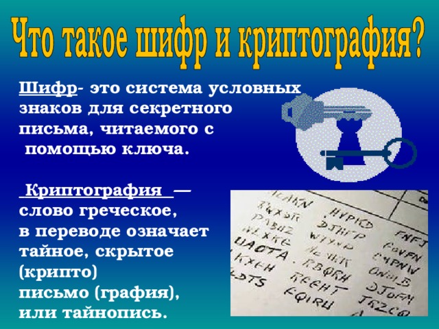 Шифр - это система условных знаков для секретного письма, читаемого с  помощью ключа.   Криптография — слово греческое, в переводе означает тайное, скрытое (крипто) письмо (графия), или тайнопись. 