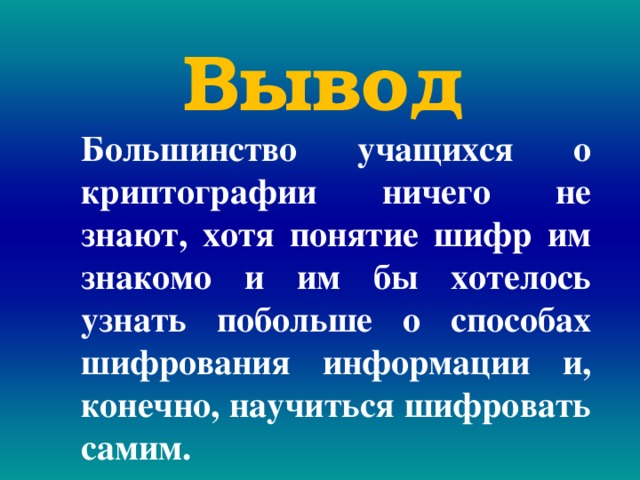  Вывод Большинство учащихся о криптографии ничего не знают, хотя понятие шифр им знакомо и им бы хотелось узнать побольше о способах шифрования информации и, конечно, научиться шифровать самим. 