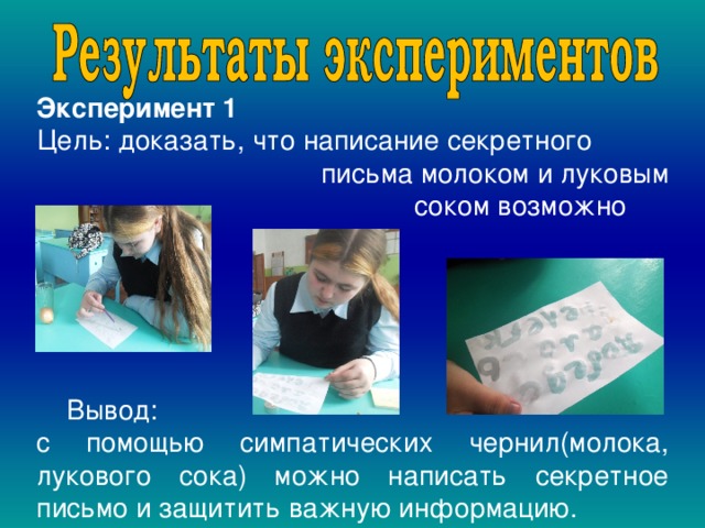 Эксперимент 1  Цель: доказать, что написание секретного письма молоком и луковым  соком возможно  Вывод: с помощью симпатических чернил(молока, лукового сока) можно написать секретное письмо и защитить важную информацию. 