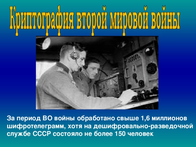  . , За период ВО войны обработано свыше 1,6 миллионов шифротелеграмм, хотя на дешифровально-разведочной службе СССР состояло не более 150 человек 