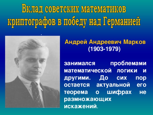  . Андрей Андреевич Марков (1903-1979)  занимался проблемами математической логики и другими. До сих пор остается актуальной его теорема о шифрах не размножающих искажений . , 
