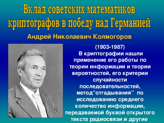  .  Андрей Николаевич Колмогоров  (1903-1987)  В криптографии нашли применение его работы по теории информации и теории вероятностей, его критерии случайности последовательностей, метод“отгадывания” по исследованию среднего количество информации, передаваемой буквой открытого текста радиосвязи и другие ,  