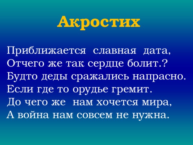Акростих Приближается славная дата, Отчего же так сердце болит.? Будто деды сражались напрасно. Если где то орудье гремит. До чего же нам хочется мира, А война нам совсем не нужна. 