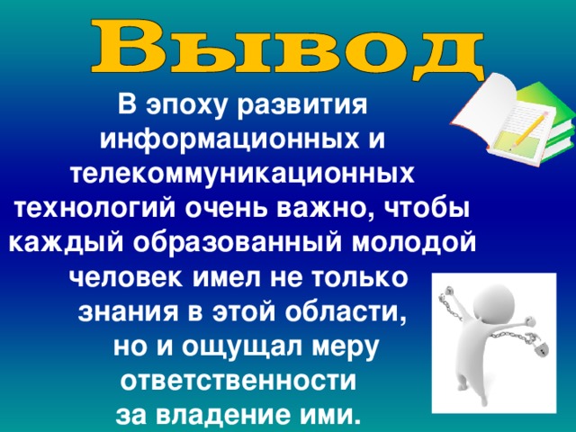 В эпоху развития информационных и телекоммуникационных технологий очень важно, чтобы каждый образованный молодой человек имел не только знания в этой области,  но и ощущал меру ответственности за владение ими. 