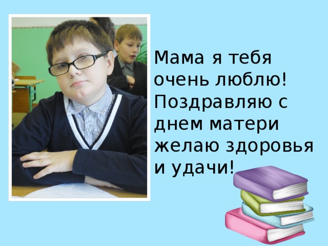 Мама я тебя очень люблю! Поздравляю с днем матери желаю здоровья и удачи! 