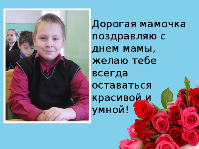 Дорогая мамочка поздравляю с днем мамы, желаю тебе всегда оставаться красивой и умной! 