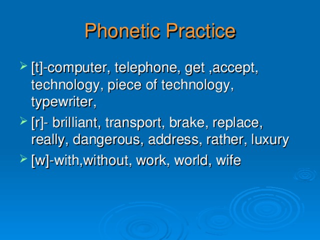 Phonetic Practice [t]-computer, telephone, get ,accept, technology, piece of technology, typewriter, [r]- brilliant, transport, brake, replace, really, dangerous, address, rather, luxury [w]-with,without, work, world, wife 