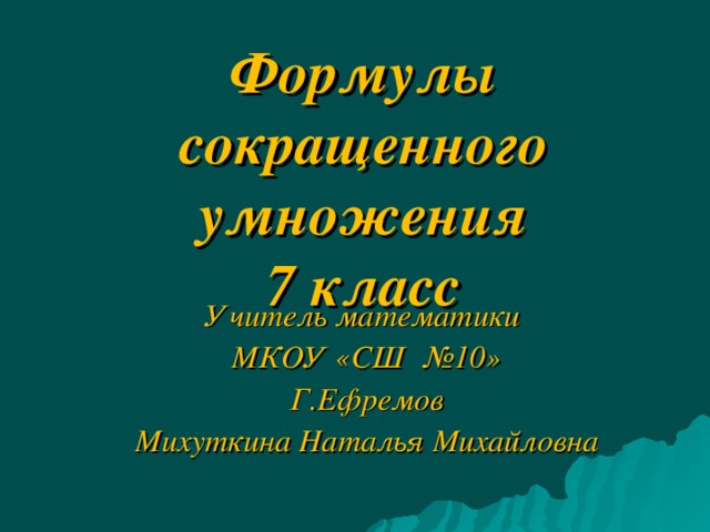 Формулы сокращенного умножения  7 класс Учитель математики МКОУ «СШ №10» Г.Ефремов Михуткина Наталья Михайловна  