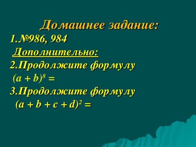      Домашнее задание: № 986 , 9 8 4  Дополнительно: Продолжите формулу  (а + b ) 8 = Продолжите формулу  ( a  +  b  +  c  +  d) 2 =              