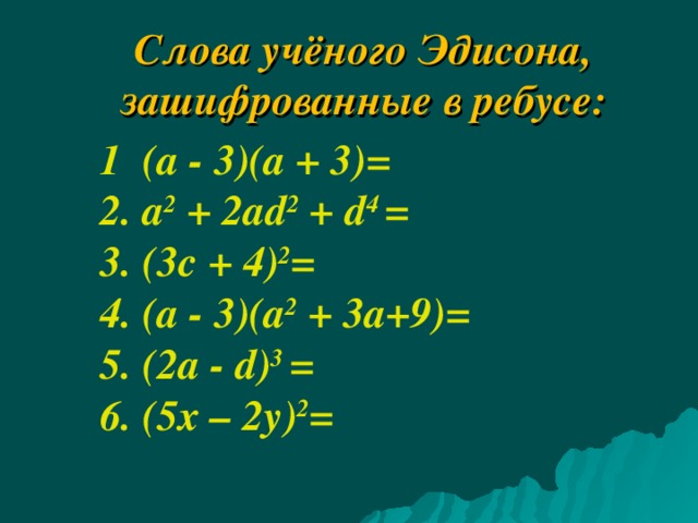  Слова учёного Эдисона,  зашифрованные в ребусе: 1 (а - 3)(а + 3)=   2. а 2 + 2а d 2 + d 4 =  3. ( 3c + 4 ) 2 =  4. (а - 3)(а 2 + 3 a+9 )= 5. ( 2 а - d ) 3 =   6. ( 5x – 2y ) 2 =   