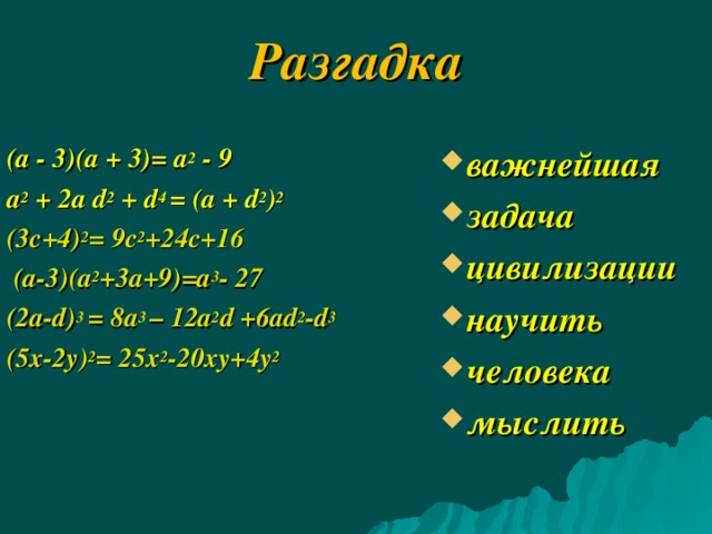 Разгадка   важнейшая задача цивилизации научить человека мыслить (а - 3)(а  + 3)= а 2 - 9   а 2 + 2а d 2 + d 4 = (а + d 2 ) 2 (3c+4) 2 = 9c 2 +24c+16  (a-3)(a 2 +3a+9)=a 3 - 27 (2 a-d) 3 = 8a 3 – 12a 2 d +6ad 2 -d 3 (5x-2y) 2 = 25x 2 -20xy+4y 2    