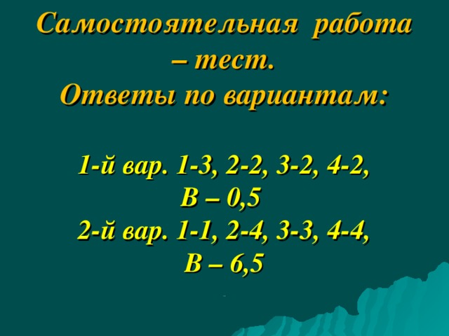 Самостоятельная работа – тест.  Ответы по вариантам:   1-й вар. 1-3, 2-2, 3-2, 4-2,  В – 0,5  2-й вар. 1-1, 2-4, 3-3, 4-4,  В – 6,5   1111 