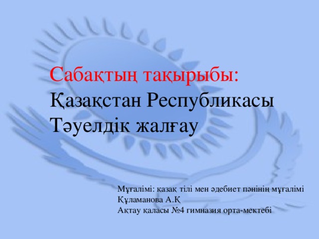 Сабақтың тақырыбы: Қазақстан Республикасы Тәуелдік жалғау Мұғалімі: қазақ тілі мен әдебиет пәнінің мұғалімі Құламанова А.Қ Ақтау қаласы №4 гимназия орта-мектебі