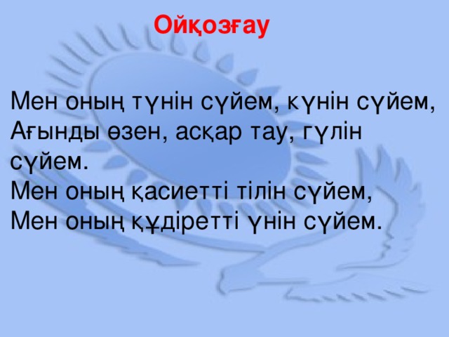 Ойқозғау  Мен оның түнін сүйем, күнін сүйем,  Ағынды өзен, асқар тау, гүлін сүйем.  Мен оның қасиетті тілін сүйем,  Мен оның құдіретті үнін сүйем.