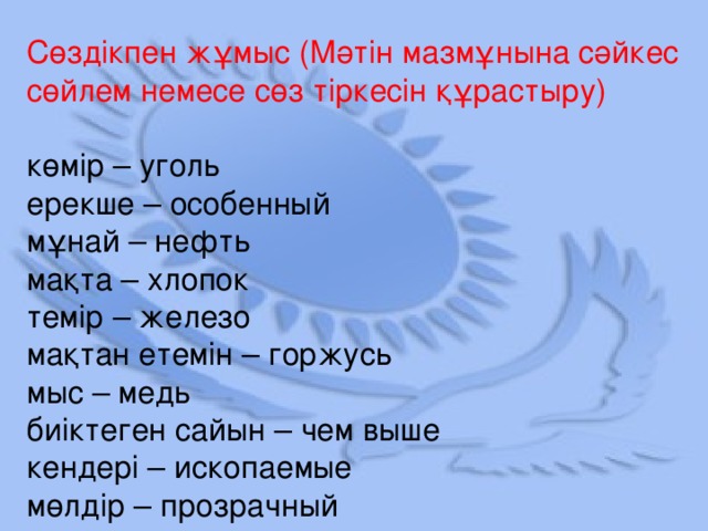 Сөздікпен жұмыс (Мәтін мазмұнына сәйкес сөйлем немесе сөз тіркесін құрастыру) көмір – уголь ерекше – особенный мұнай – нефть мақта – хлопок темір – железо мақтан етемін – горжусь мыс – медь биіктеген сайын – чем выше кендері – ископаемые мөлдір – прозрачный