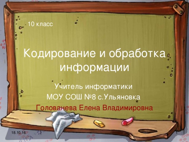 10 класс Кодирование и обработка информации Учитель информатики МОУ СОШ №8 с.Ульяновка Голованева Елена Владимировна 18.10.16   