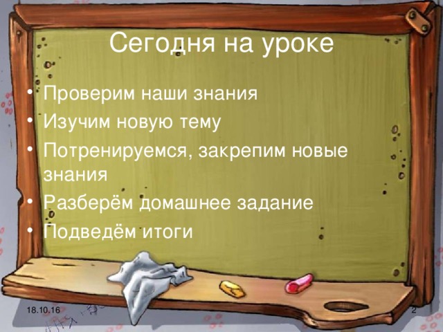 Сегодня на уроке Проверим наши знания Изучим новую тему Потренируемся, закрепим новые знания Разберём домашнее задание Подведём итоги  18.10.16  