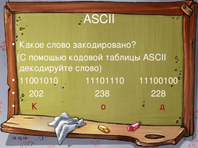 ASCII Какое слово закодировано?  (С помощью кодовой таблицы ASCII декодируйте слово) 11001010 11101110 11100100  202 238 228  К о д 18.10.16  