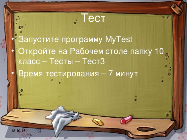 Тест Запустите программу MyTest Откройте на Рабочем столе папку 10 класс – Тесты – Тест3 Время тестирования – 7 минут   18.10.16  